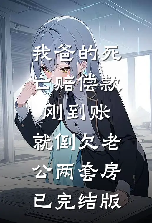 我爸的死亡赔偿款刚到账，就倒欠老公两套房已完结版