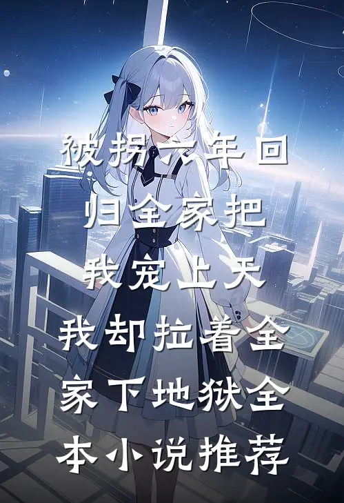被拐六年回归全家把我宠上天，我却拉着全家下地狱全本小说推荐