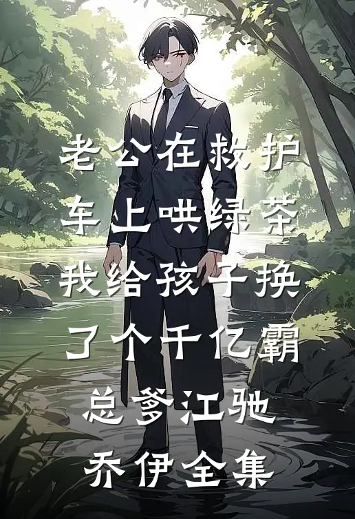 老公在救护车上哄绿茶，我给孩子换了个千亿霸总爹江驰乔伊全集