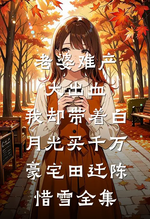 老婆难产大出血，我却带着白月光买千万豪宅田迁陈惜雪 全集