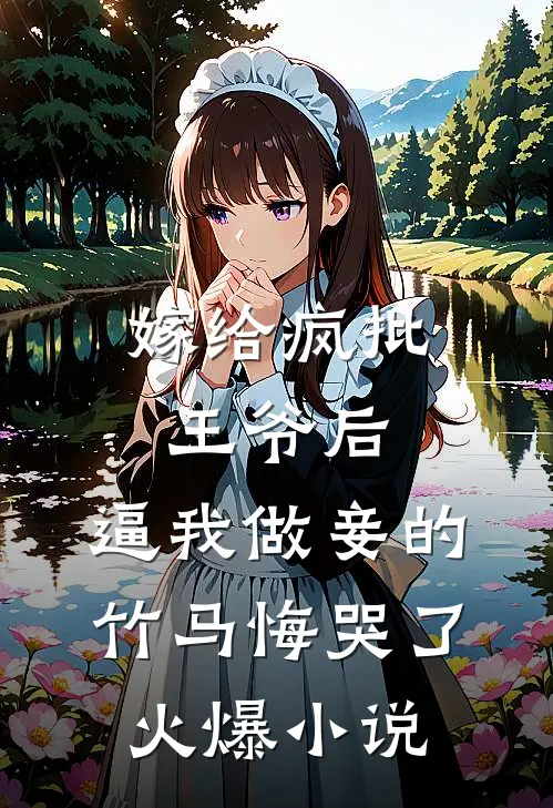 嫁给疯批王爷后，逼我做妾的竹马悔哭了火爆小说