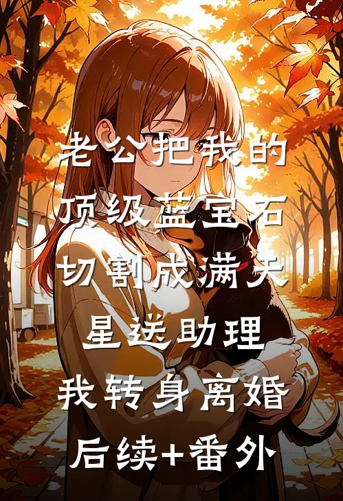 老公把我的顶级蓝宝石切割成满天星送助理，我转身离婚后续+番外