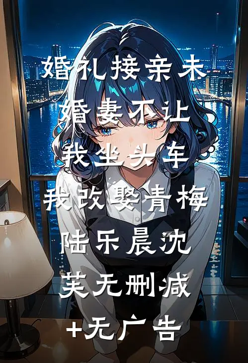 婚礼接亲未婚妻不让我坐头车，我改娶青梅陆乐晨沈芙无删减+无广告