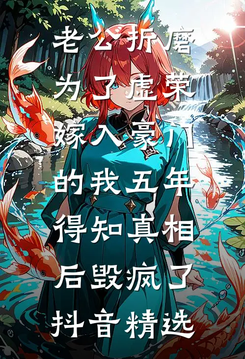 老公折磨为了虚荣嫁入豪门的我五年，得知真相后毁疯了抖音精选