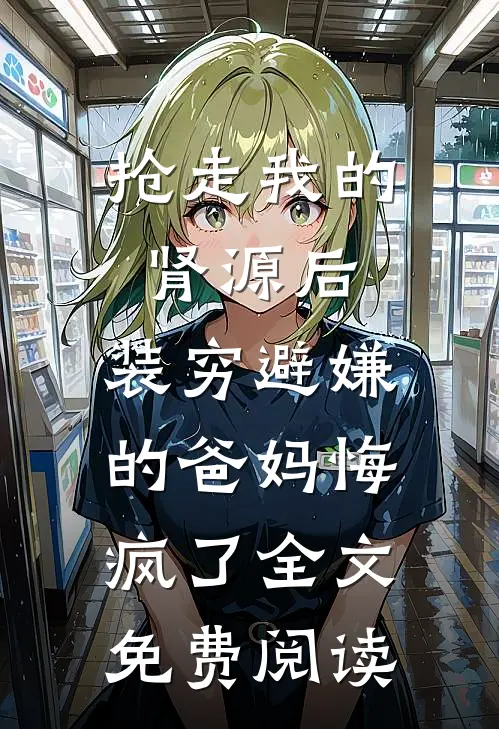 抢走我的肾源后，装穷避嫌的爸妈悔疯了全文免费阅读