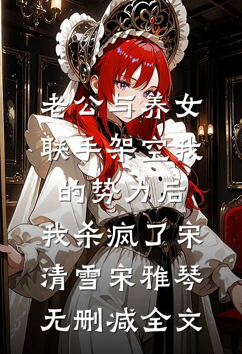 老公与养女联手架空我的势力后，我杀疯了宋清雪宋雅琴无删减全文