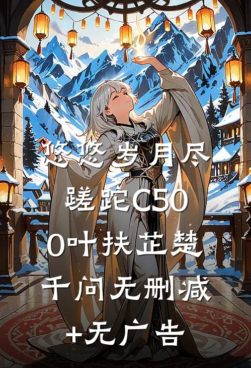 悠悠岁月尽蹉跎C500叶扶芷楚千问无删减+无广告