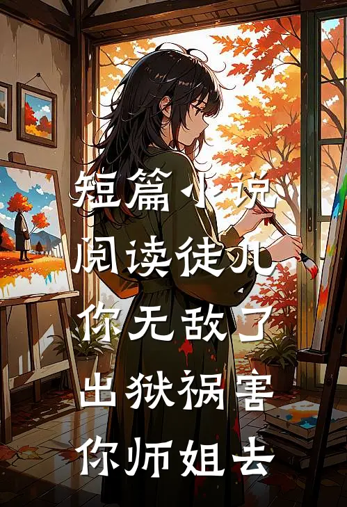 短篇小说阅读徒儿你无敌了，出狱祸害你师姐去