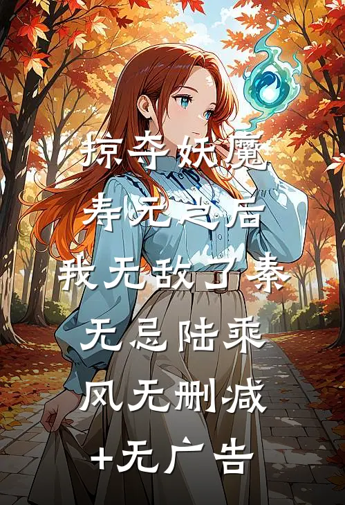 掠夺妖魔寿元之后，我无敌了秦无忌陆乘风无删减+无广告