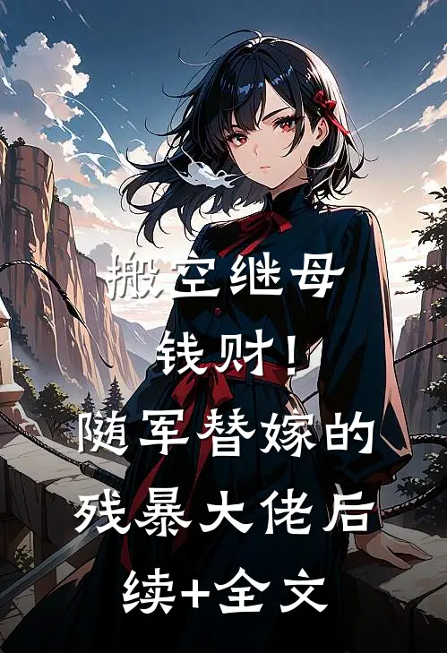 搬空继母钱财！随军替嫁的残暴大佬后续+全文