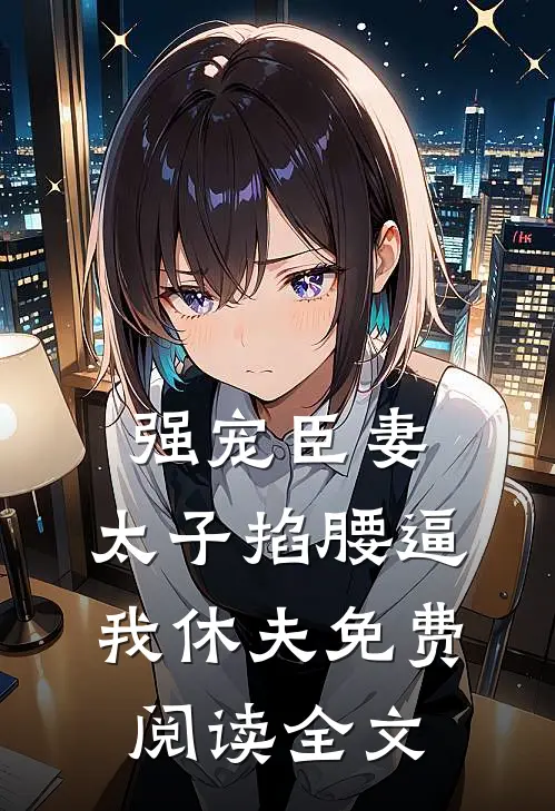 强宠臣妻，太子掐腰逼我休夫免费阅读全文