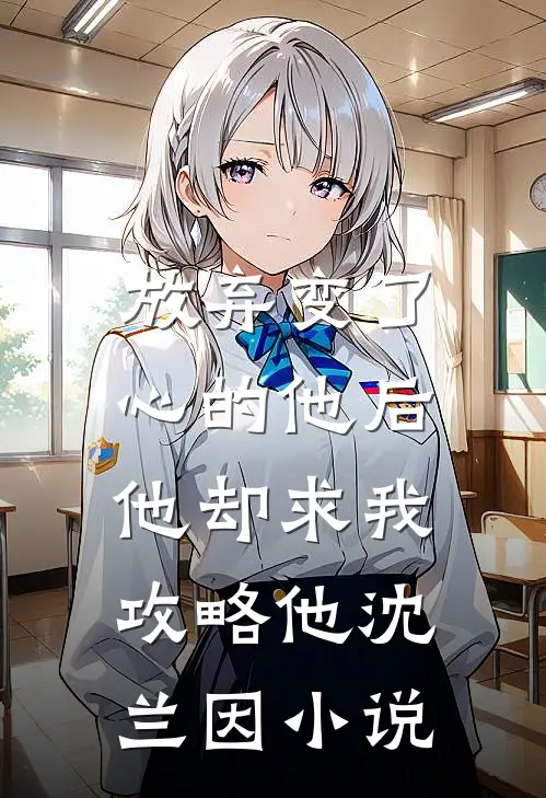 放弃变了心的他后，他却求我攻略他沈兰因小说