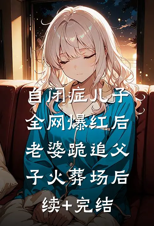 自闭症儿子全网爆红后，老婆跪追父子火葬场后续+完结