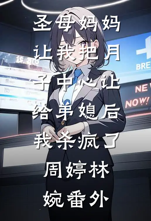圣母妈妈让我把月子中心让给弟媳后我杀疯了周婷林婉番外