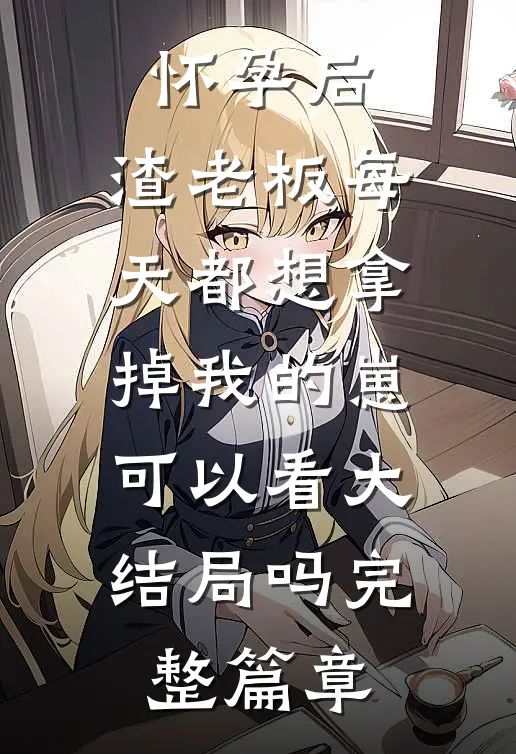 怀孕后,渣老板每天都想拿掉我的崽 可以看大结局吗完整篇章