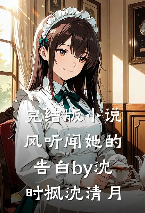 完结版小说风听闻她的告白by沈时枫沈清月