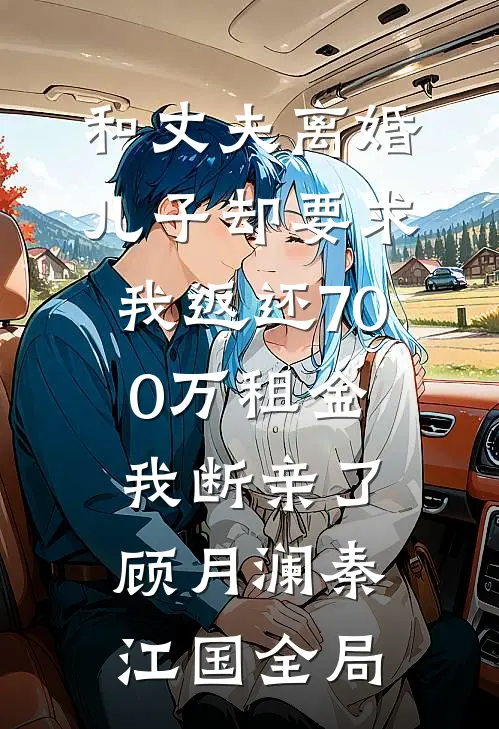 和丈夫离婚，儿子却要求我返还700万租金，我断亲了顾月澜秦江国全局