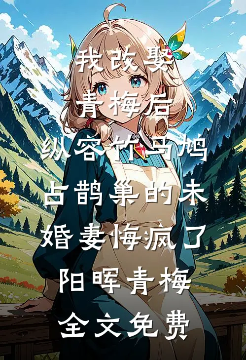我改娶青梅后，纵容竹马鸠占鹊巢的未婚妻悔疯了阳晖青梅全文免费
