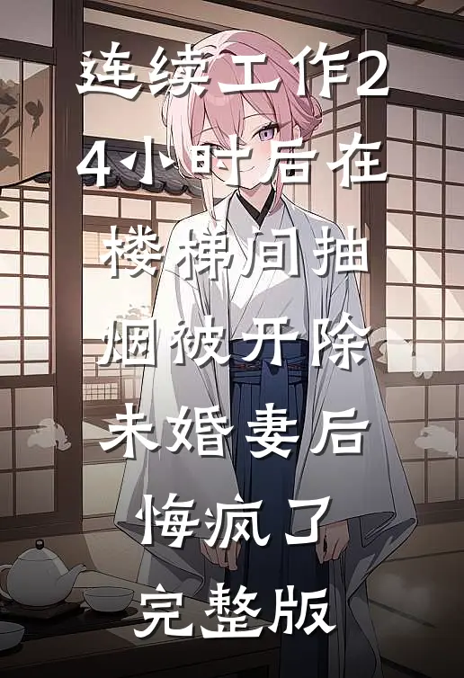 连续工作24小时后在楼梯间抽烟被开除，未婚妻后悔疯了完整版