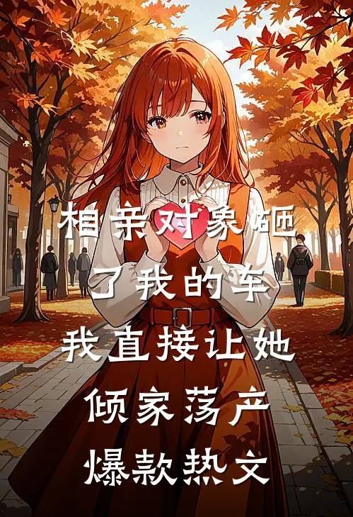 相亲对象砸了我的车，我直接让她倾家荡产爆款热文