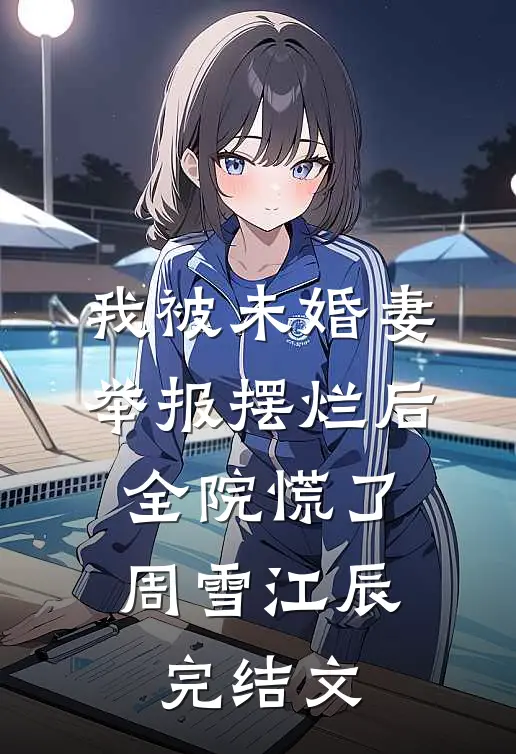 我被未婚妻举报摆烂后，全院慌了周雪江辰完结文