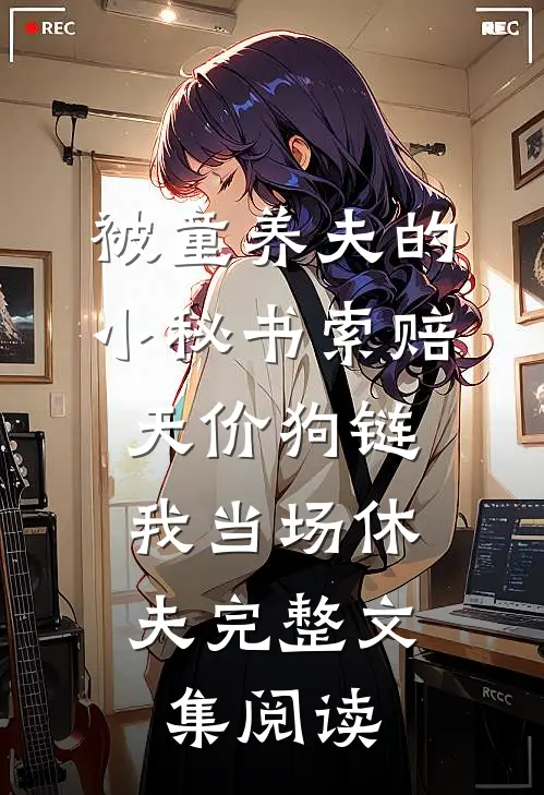 被童养夫的小秘书索赔天价狗链，我当场休夫完整文集阅读