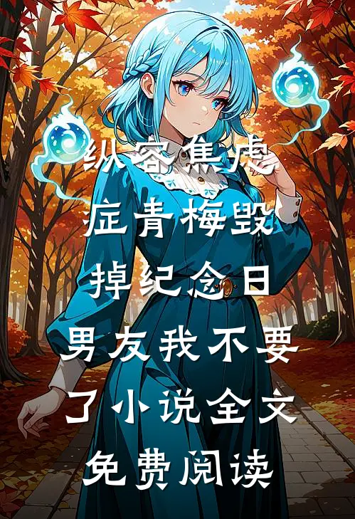 纵容焦虑症青梅毁掉纪念日，男友我不要了小说全文免费阅读
