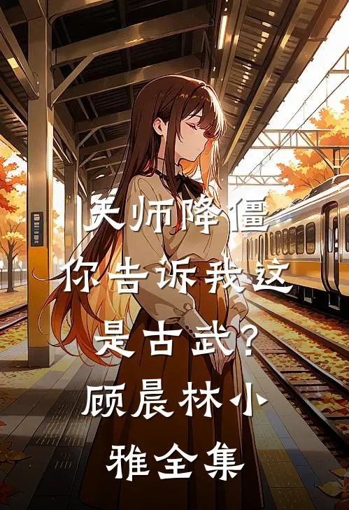 天师降僵：你告诉我这是古武？顾晨林小雅全集