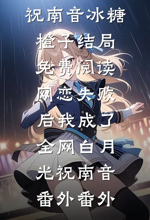 祝南音冰糖橙子结局免费阅读网恋失败后我成了全网白月光祝南音： 番外番外