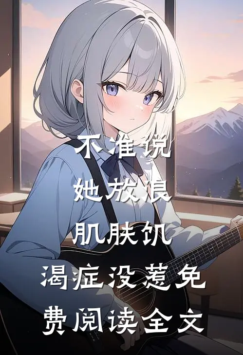 不准说她放浪，肌肤饥.渴症没惹免费阅读全文
