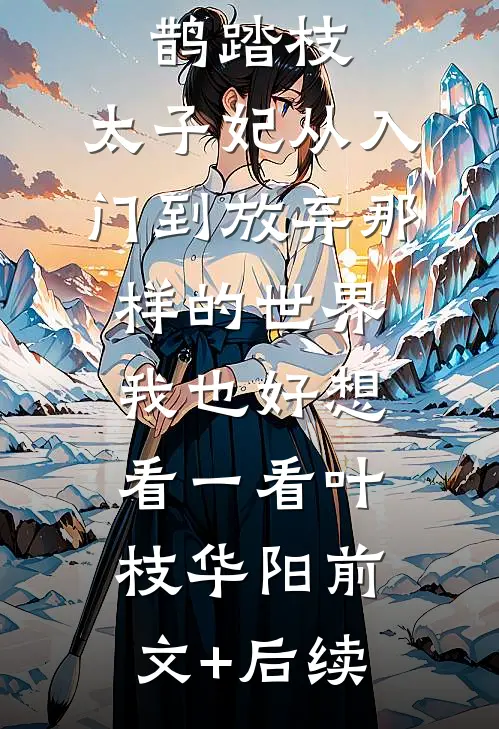 鹊踏枝：太子妃从入门到放弃-那样的世界，我也好想看一看叶枝华阳前文+后续