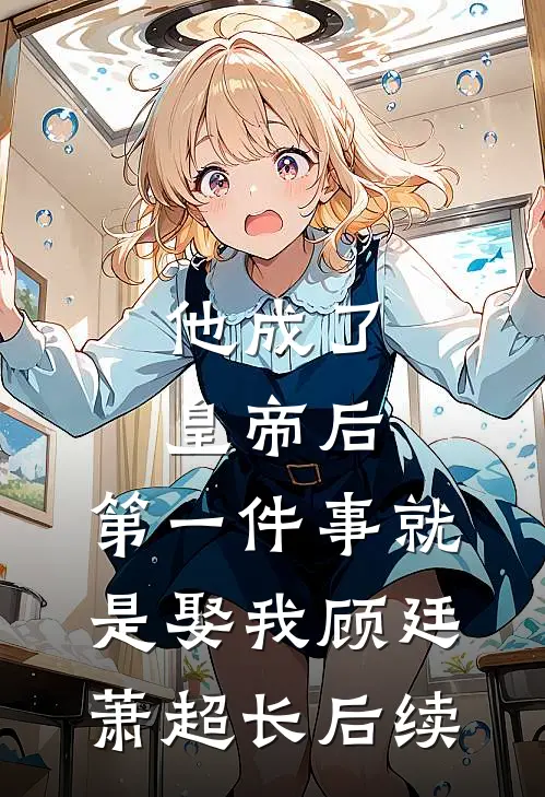 他成了皇帝后，第一件事就是娶我顾廷萧超长后续