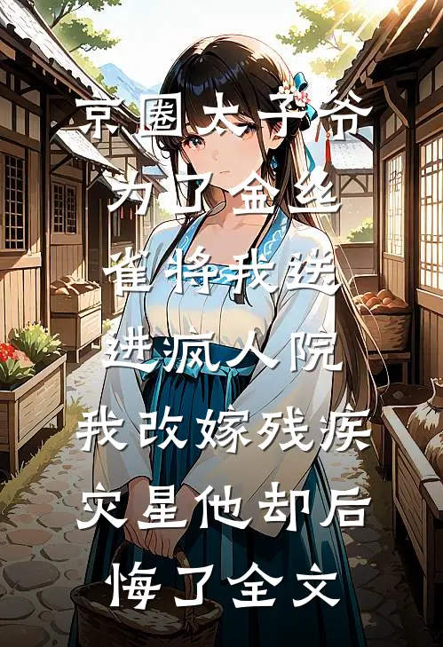京圈太子爷为了金丝雀将我送进疯人院，我改嫁残疾灾星他却后悔了全文