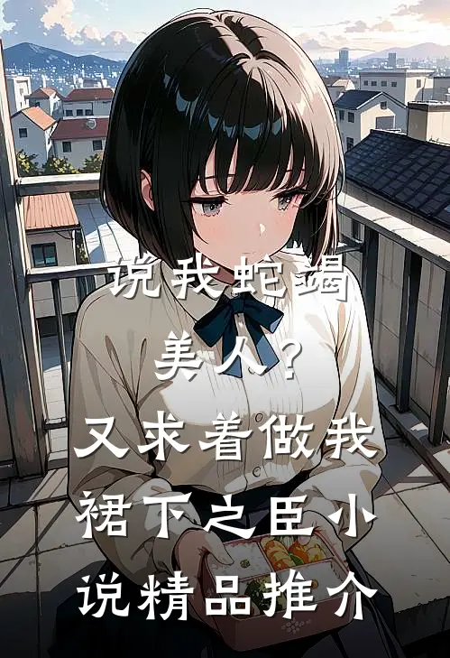 说我蛇竭美人？又求着做我裙下之臣小说精品推介