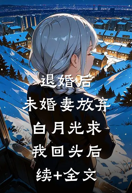 退婚后，未婚妻放弃白月光求我回头后续+全文