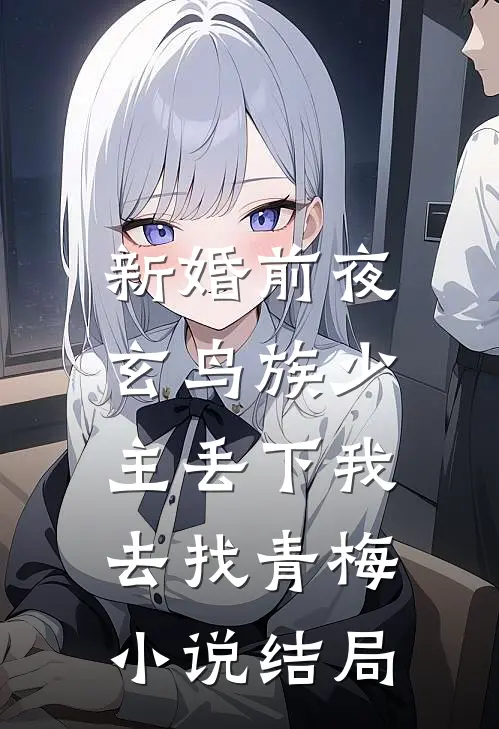 新婚前夜，玄鸟族少主丢下我去找青梅小说结局