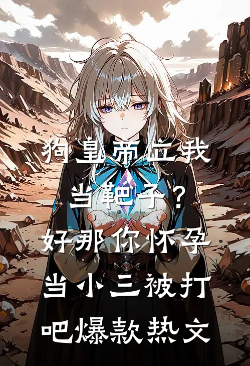 狗皇帝立我当靶子？好，那你怀孕当小三被打吧爆款热文