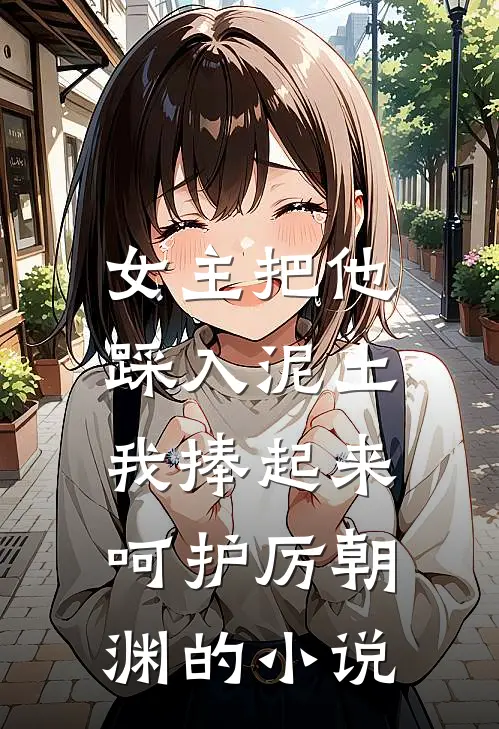 女主把他踩入泥土，我捧起来呵护厉朝渊的小说