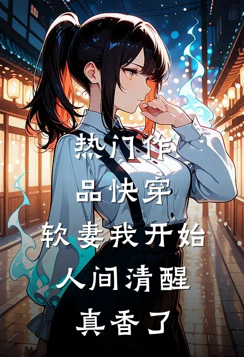 热门作品快穿：软妻我开始人间清醒，真香了