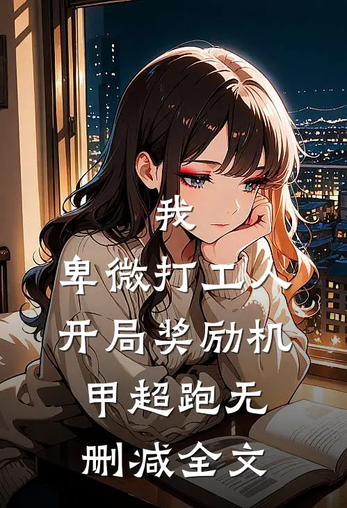 我，卑微打工人，开局奖励机甲超跑无删减全文
