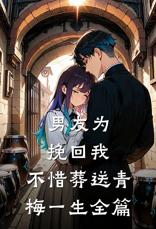 男友为挽回我，不惜葬送青梅一生全篇