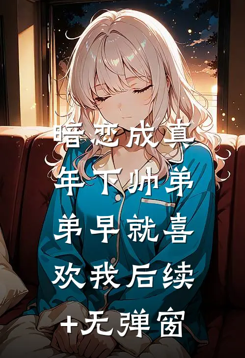 暗恋成真：年下帅弟弟早就喜欢我后续+无弹窗