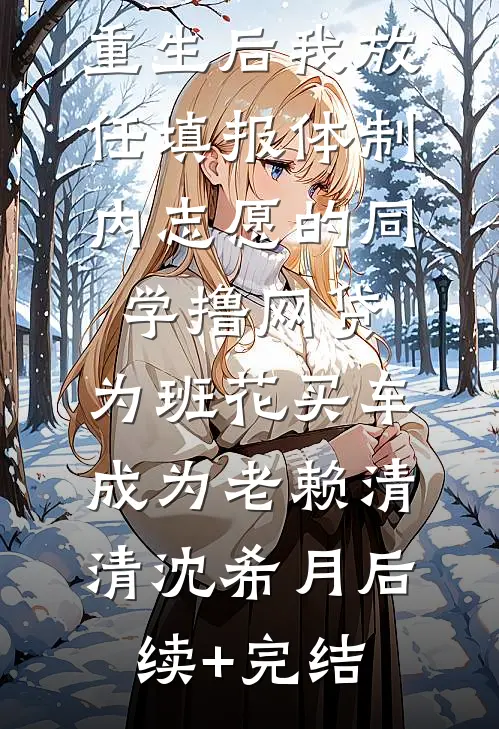 重生后我放任填报体制内志愿的同学撸网贷，为班花买车成为老赖清清沈希月后续+完结