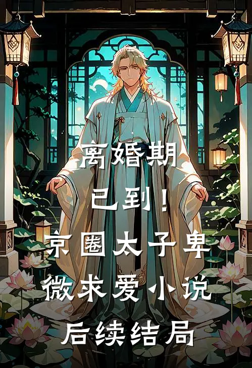 离婚期已到！京圈太子卑微求爱小说后续结局