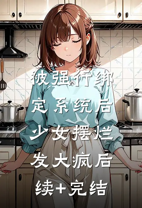 被强行绑定系统后，少女摆烂发大疯后续+完结