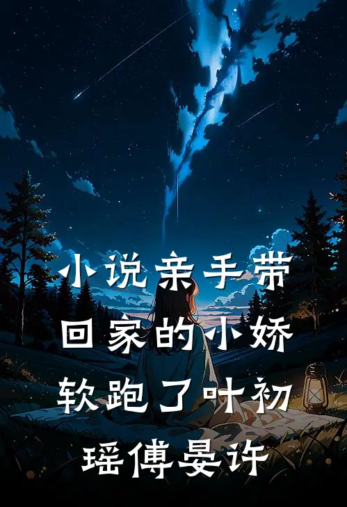 小说亲手带回家的小娇软跑了(叶初瑶傅晏许)