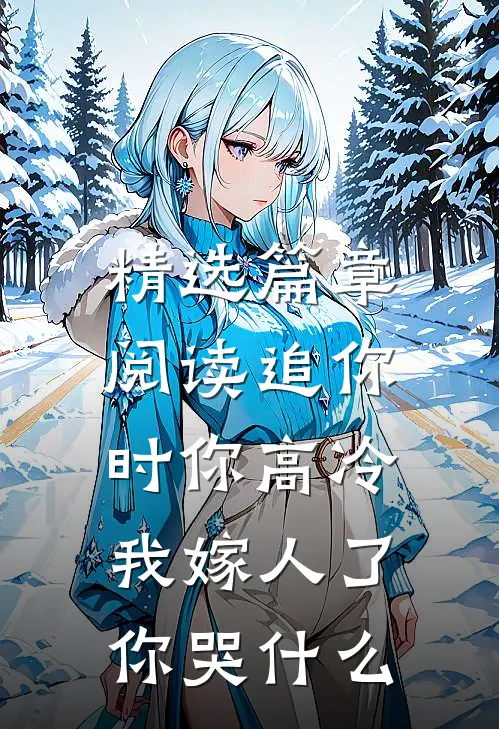 精选篇章阅读追你时你高冷，我嫁人了你哭什么