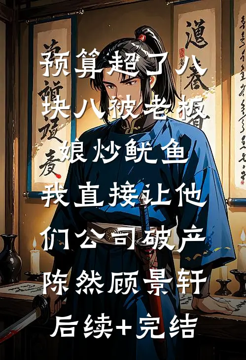 预算超了八块八被老板娘炒鱿鱼，我直接让他们公司破产陈然顾景轩后续+完结
