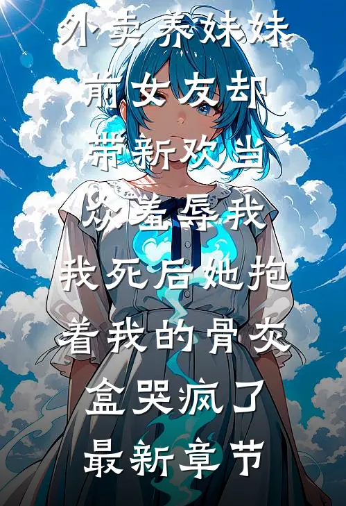 我破产后送外卖养妹妹，前女友却带新欢当众羞辱我，我死后她抱着我的骨灰盒哭疯了最新章节