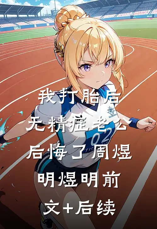 我打胎后，无精症老公后悔了周煜明煜明前文+后续